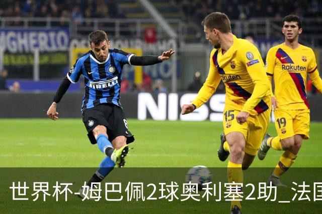 世界杯-姆巴佩2球奥利塞2助 法国4前场各有收获3-0瑞典