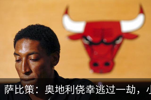 萨比策：奥地利侥幸逃过一劫，小组第二面对西班牙是规则只能接受