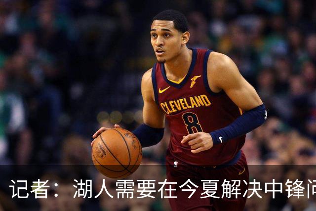 记者：湖人需要在今夏解决中锋问题 东契奇不会一直等待他们建队