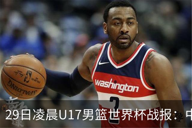 29日凌晨U17男篮世界杯战报：中国男篮跌至第三，亚洲队惨遭三连败
