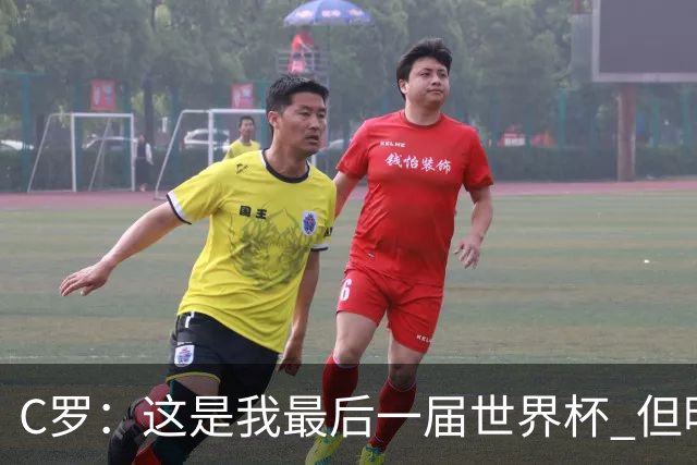 C罗：这是我最后一届世界杯 但明天不会是最后一场比赛