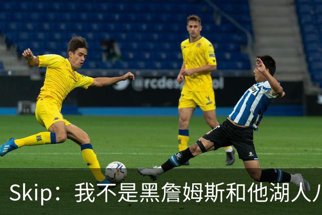 Skip：我不是黑詹姆斯&他湖人八年表现平庸 我最多只能给他打C